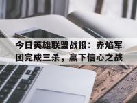 九游体育官网-今日英雄联盟战报：赤焰军团完成三杀，赢下信心之战的简单介绍