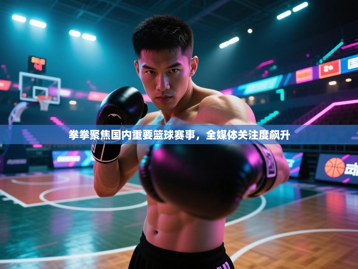 拳拳聚焦国内重要篮球赛事，全媒体关注度飙升  第2张